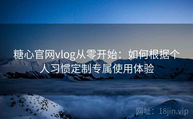 糖心官网vlog从零开始：如何根据个人习惯定制专属使用体验