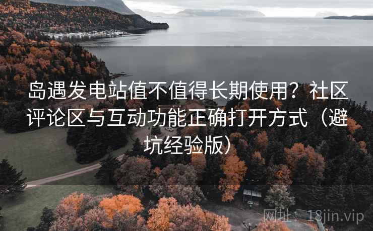 岛遇发电站值不值得长期使用?社区评论区与互动功能正确打开方式(避坑经验版) 岛遇发电站值不值得长期使用?社区评论区与互动功能正确打开方式(避坑经验版)