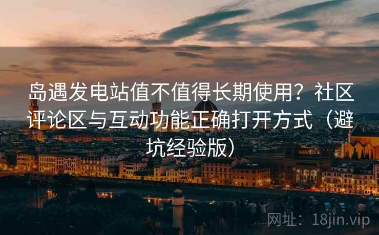 岛遇发电站值不值得长期使用?社区评论区与互动功能正确打开方式(避坑经验版) 岛遇发电站值不值得长期使用?社区评论区与互动功能正确打开方式(避坑经验版)