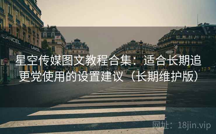 星空传媒图文教程合集：适合长期追更党使用的设置建议（长期维护版）