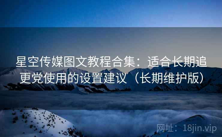 星空传媒图文教程合集：适合长期追更党使用的设置建议（长期维护版）