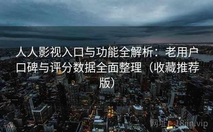 人人影视入口与功能全解析:老用户口碑与评分数据全面整理(收藏推荐版) 人人影视入口与功能全解析:老用户口碑与评分数据全面整理(收藏推荐版)