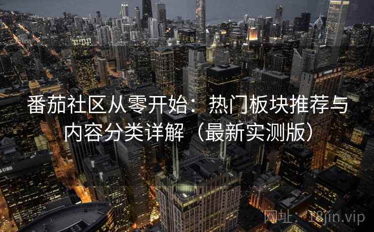 番茄社区从零开始:热门板块推荐与内容分类详解(最新实测版) 番茄社区从零开始:热门板块推荐与内容分类详解(最新实测版)
