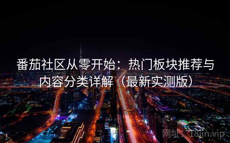 番茄社区从零开始:热门板块推荐与内容分类详解(最新实测版) 番茄社区从零开始:热门板块推荐与内容分类详解(最新实测版)