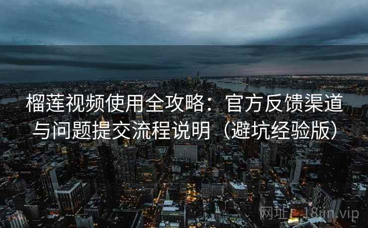 榴莲视频使用全攻略:官方反馈渠道与问题提交流程说明(避坑经验版) 榴莲视频使用全攻略:官方反馈渠道与问题提交流程说明(避坑经验版)