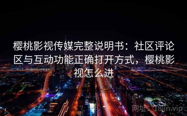 樱桃影视传媒完整说明书:社区评论区与互动功能正确打开方式,樱桃影视怎么进 樱桃影视传媒完整说明书:社区评论区与互动功能正确打开方式,樱桃影视怎么进