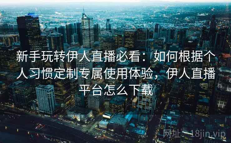 新手玩转伊人直播必看:如何根据个人习惯定制专属使用体验,伊人直播平台怎么下载 新手玩转伊人直播必看:如何根据个人习惯定制专属使用体验,伊人直播平台怎么下载