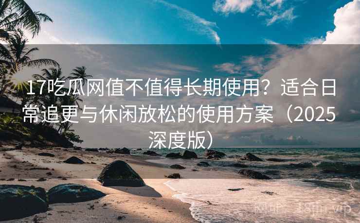 17吃瓜网值不值得长期使用?适合日常追更与休闲放松的使用方案(2025 深度版) 17吃瓜网值不值得长期使用?适合日常追更与休闲放松的使用方案(2025 深度版)