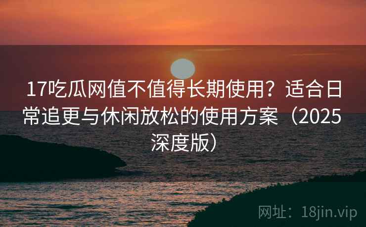 17吃瓜网值不值得长期使用?适合日常追更与休闲放松的使用方案(2025 深度版) 17吃瓜网值不值得长期使用?适合日常追更与休闲放松的使用方案(2025 深度版)