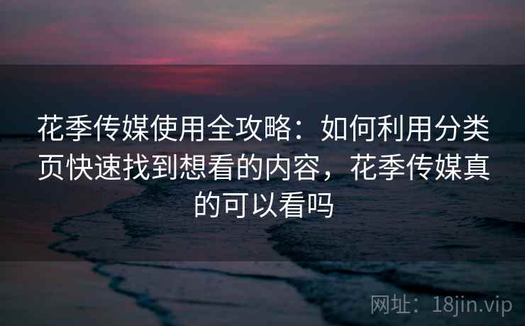 花季传媒使用全攻略：如何利用分类页快速找到想看的内容，花季传媒真的可以看吗