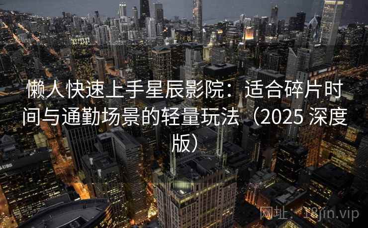 懒人快速上手星辰影院:适合碎片时间与通勤场景的轻量玩法(2025 深度版) 懒人快速上手星辰影院:适合碎片时间与通勤场景的轻量玩法(2025 深度版)