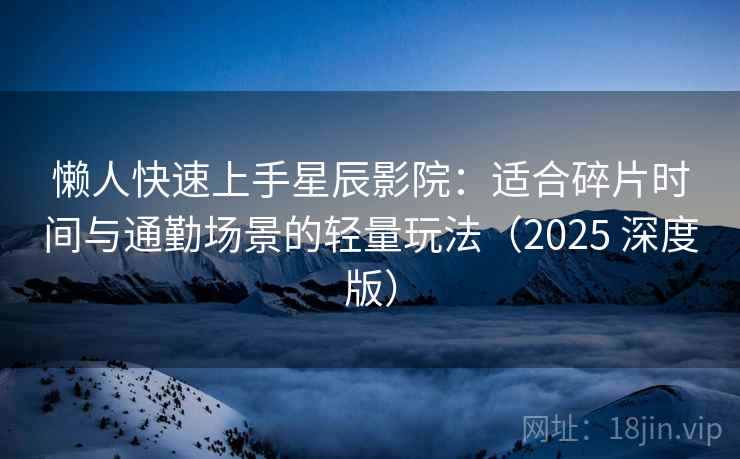 懒人快速上手星辰影院:适合碎片时间与通勤场景的轻量玩法(2025 深度版) 懒人快速上手星辰影院:适合碎片时间与通勤场景的轻量玩法(2025 深度版)