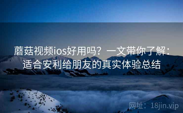 蘑菇视频ios好用吗?一文带你了解:适合安利给朋友的真实体验总结 蘑菇视频ios好用吗?一文带你了解:适合安利给朋友的真实体验总结
