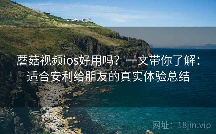 蘑菇视频ios好用吗?一文带你了解:适合安利给朋友的真实体验总结 蘑菇视频ios好用吗?一文带你了解:适合安利给朋友的真实体验总结