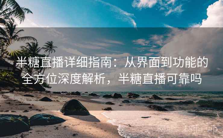 半糖直播详细指南:从界面到功能的全方位深度解析,半糖直播可靠吗 半糖直播详细指南:从界面到功能的全方位深度解析,半糖直播可靠吗