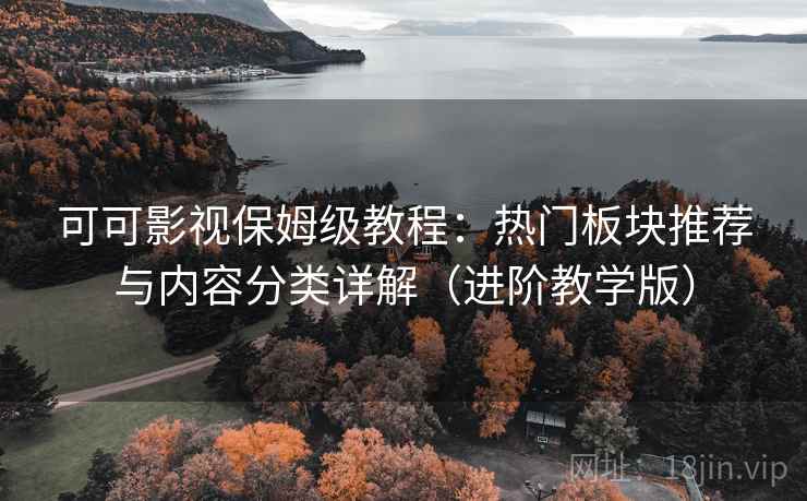 可可影视保姆级教程：热门板块推荐与内容分类详解（进阶教学版）