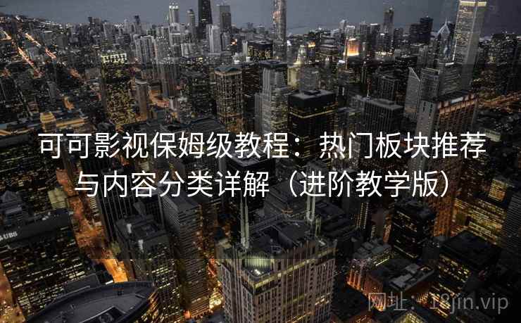 可可影视保姆级教程：热门板块推荐与内容分类详解（进阶教学版）