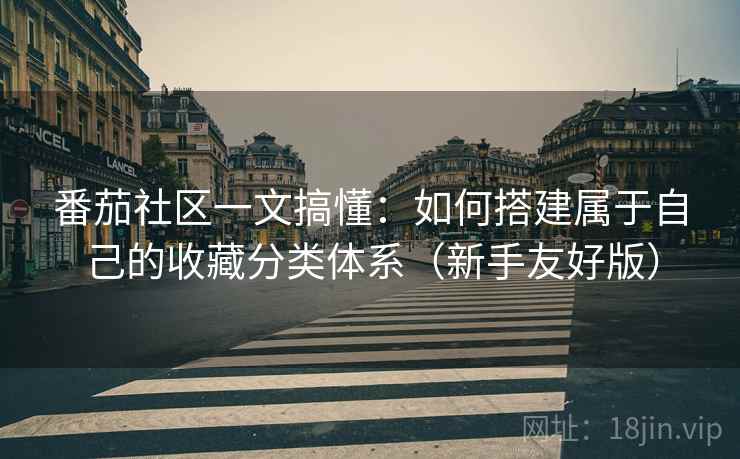 番茄社区一文搞懂:如何搭建属于自己的收藏分类体系(新手友好版) 番茄社区一文搞懂:如何搭建属于自己的收藏分类体系(新手友好版)