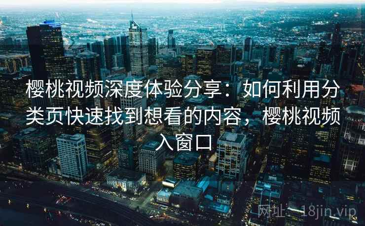 樱桃视频深度体验分享:如何利用分类页快速找到想看的内容,樱桃视频入窗口 樱桃视频深度体验分享:如何利用分类页快速找到想看的内容,樱桃视频入窗口