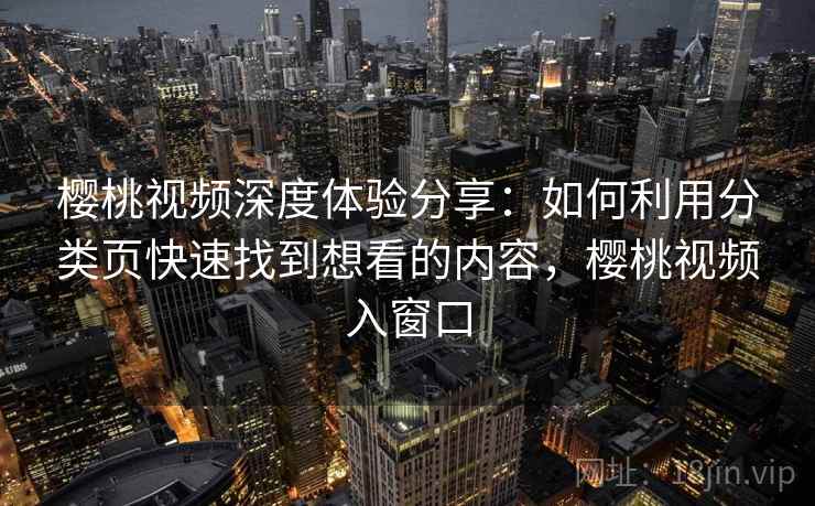 樱桃视频深度体验分享:如何利用分类页快速找到想看的内容,樱桃视频入窗口 樱桃视频深度体验分享:如何利用分类页快速找到想看的内容,樱桃视频入窗口