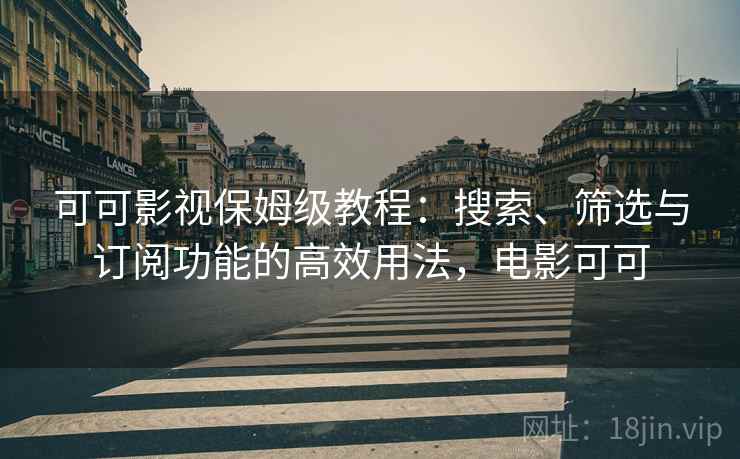 可可影视保姆级教程：搜索、筛选与订阅功能的高效用法，电影可可