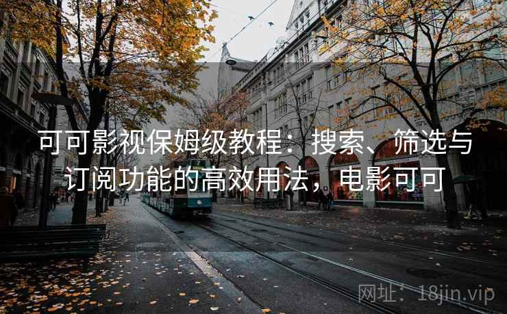 可可影视保姆级教程：搜索、筛选与订阅功能的高效用法，电影可可