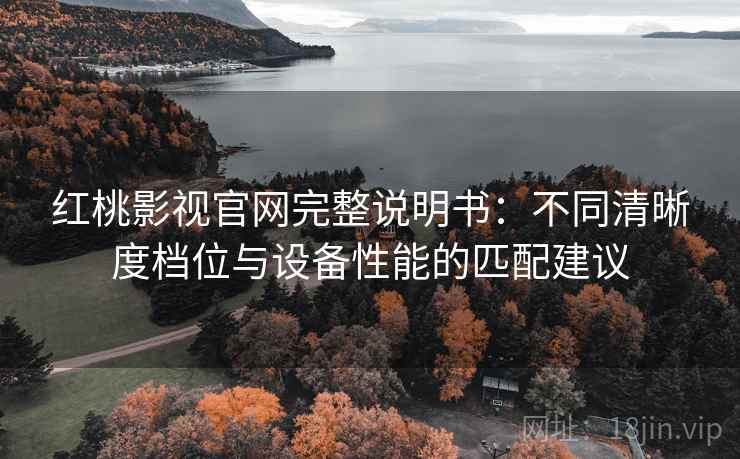 红桃影视官网完整说明书:不同清晰度档位与设备性能的匹配建议 红桃影视官网完整说明书:不同清晰度档位与设备性能的匹配建议