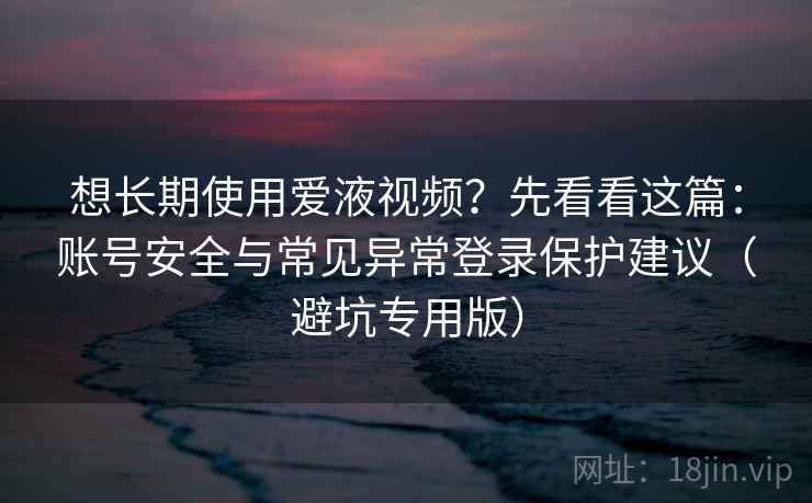 想长期使用爱液视频?先看看这篇:账号安全与常见异常登录保护建议(避坑专用版) 想长期使用爱液视频?先看看这篇:账号安全与常见异常登录保护建议(避坑专用版)