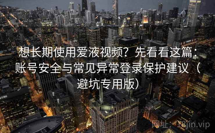 想长期使用爱液视频?先看看这篇:账号安全与常见异常登录保护建议(避坑专用版) 想长期使用爱液视频?先看看这篇:账号安全与常见异常登录保护建议(避坑专用版)