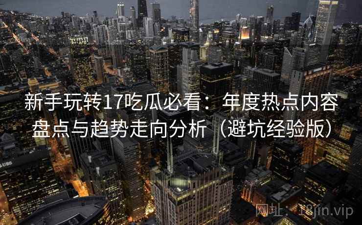 新手玩转17吃瓜必看:年度热点内容盘点与趋势走向分析(避坑经验版) 新手玩转17吃瓜必看:年度热点内容盘点与趋势走向分析(避坑经验版)