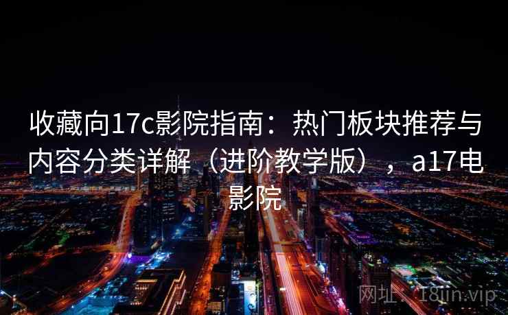 收藏向17c影院指南:热门板块推荐与内容分类详解(进阶教学版),a17电影院 收藏向17c影院指南:热门板块推荐与内容分类详解(进阶教学版),a17电影院