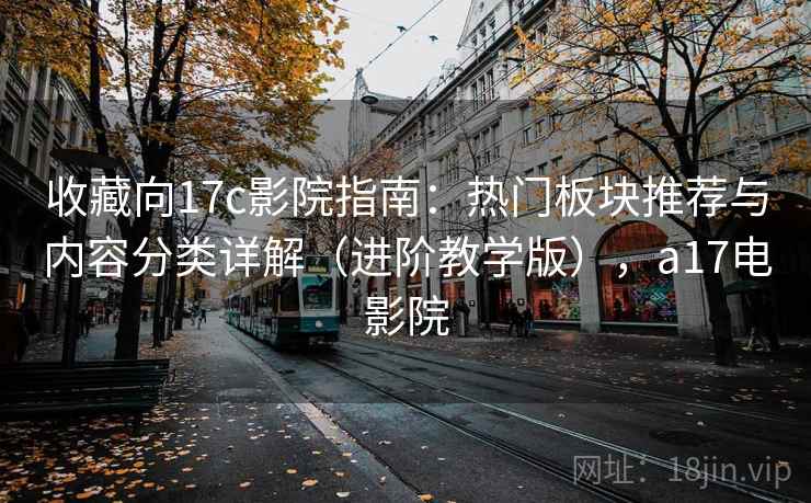 收藏向17c影院指南:热门板块推荐与内容分类详解(进阶教学版),a17电影院 收藏向17c影院指南:热门板块推荐与内容分类详解(进阶教学版),a17电影院