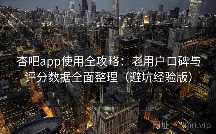杏吧app使用全攻略:老用户口碑与评分数据全面整理(避坑经验版) 杏吧app使用全攻略:老用户口碑与评分数据全面整理(避坑经验版)