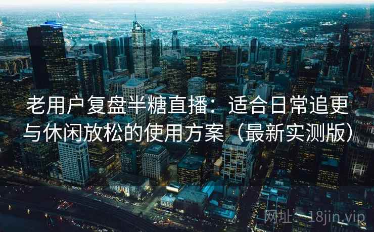 老用户复盘半糖直播:适合日常追更与休闲放松的使用方案(最新实测版) 老用户复盘半糖直播:适合日常追更与休闲放松的使用方案(最新实测版)