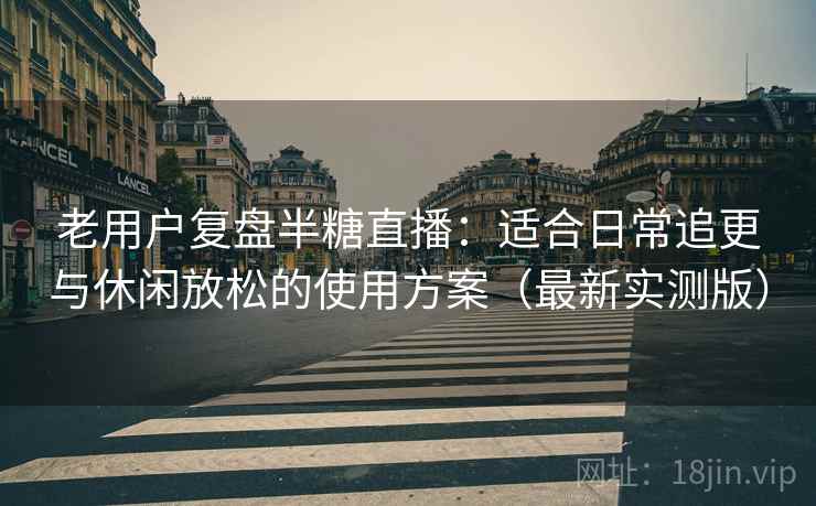 老用户复盘半糖直播:适合日常追更与休闲放松的使用方案(最新实测版) 老用户复盘半糖直播:适合日常追更与休闲放松的使用方案(最新实测版)