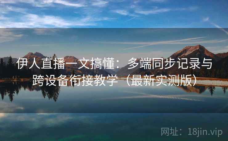 伊人直播一文搞懂:多端同步记录与跨设备衔接教学(最新实测版) 伊人直播一文搞懂:多端同步记录与跨设备衔接教学(最新实测版)