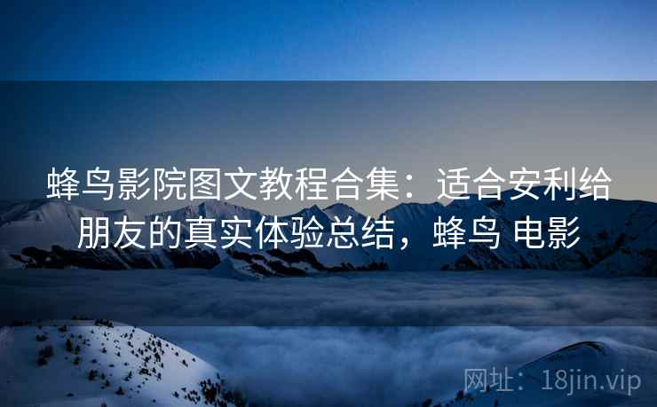 蜂鸟影院图文教程合集：适合安利给朋友的真实体验总结，蜂鸟 电影