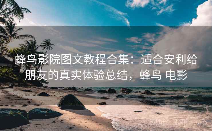 蜂鸟影院图文教程合集：适合安利给朋友的真实体验总结，蜂鸟 电影
