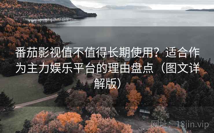 番茄影视值不值得长期使用?适合作为主力娱乐平台的理由盘点(图文详解版) 番茄影视值不值得长期使用?适合作为主力娱乐平台的理由盘点(图文详解版)