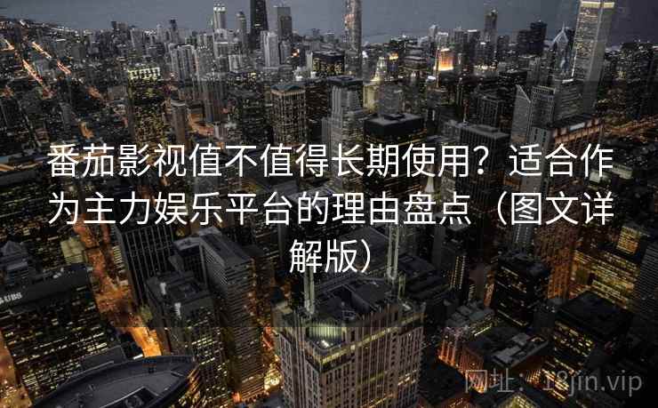 番茄影视值不值得长期使用?适合作为主力娱乐平台的理由盘点(图文详解版) 番茄影视值不值得长期使用?适合作为主力娱乐平台的理由盘点(图文详解版)