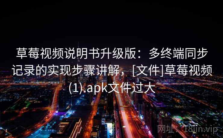 草莓视频说明书升级版：多终端同步记录的实现步骤讲解，[文件]草莓视频(1).apk文件过大