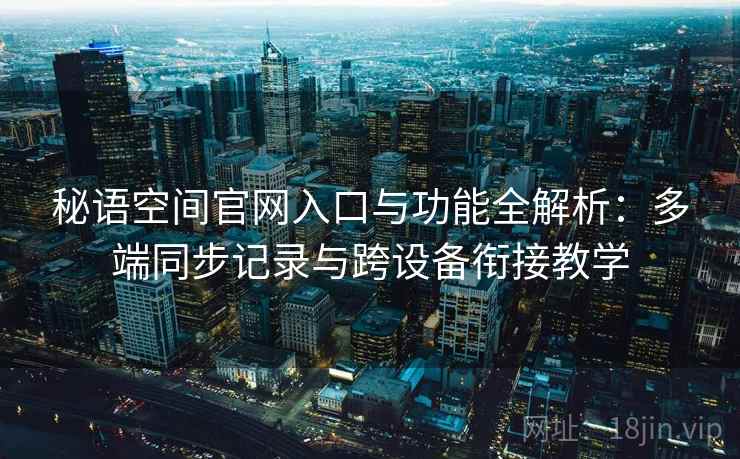 秘语空间官网入口与功能全解析:多端同步记录与跨设备衔接教学 秘语空间官网入口与功能全解析:多端同步记录与跨设备衔接教学