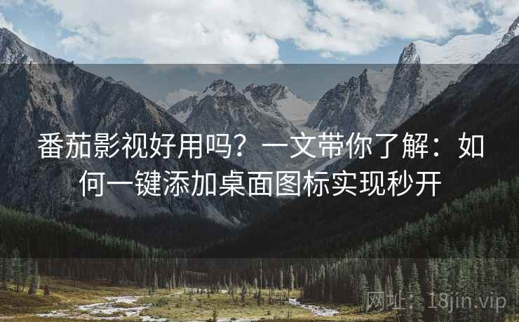 番茄影视好用吗？一文带你了解：如何一键添加桌面图标实现秒开