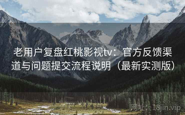 老用户复盘红桃影视tv:官方反馈渠道与问题提交流程说明(最新实测版) 老用户复盘红桃影视tv:官方反馈渠道与问题提交流程说明(最新实测版)