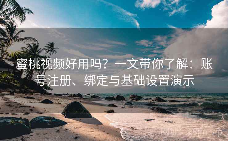 蜜桃视频好用吗?一文带你了解:账号注册、绑定与基础设置演示 蜜桃视频好用吗?一文带你了解:账号注册、绑定与基础设置演示