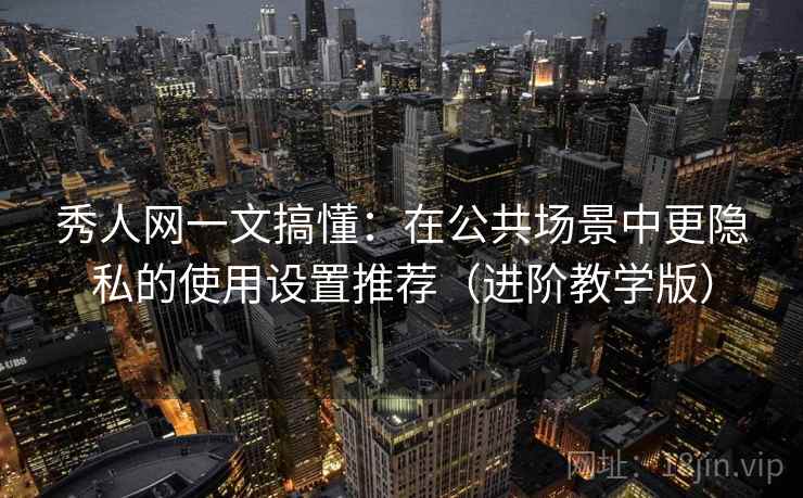 秀人网一文搞懂:在公共场景中更隐私的使用设置推荐(进阶教学版) 秀人网一文搞懂:在公共场景中更隐私的使用设置推荐(进阶教学版)