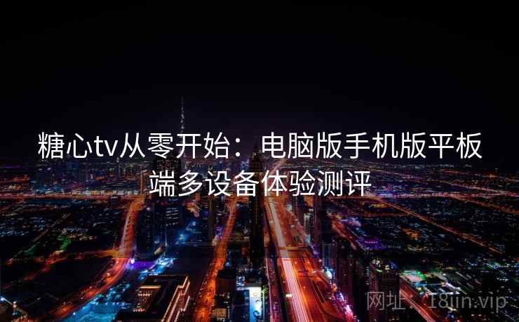 糖心tv从零开始:电脑版手机版平板端多设备体验测评 糖心tv从零开始:电脑版手机版平板端多设备体验测评