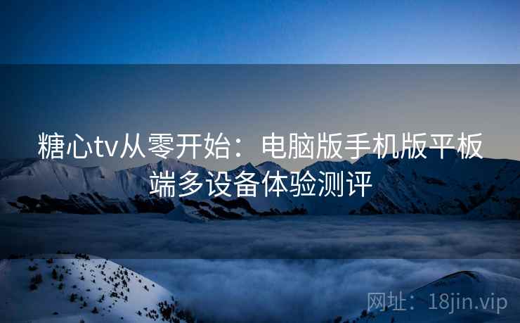 糖心tv从零开始:电脑版手机版平板端多设备体验测评 糖心tv从零开始:电脑版手机版平板端多设备体验测评