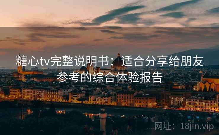 糖心tv完整说明书:适合分享给朋友参考的综合体验报告 糖心tv完整说明书:适合分享给朋友参考的综合体验报告