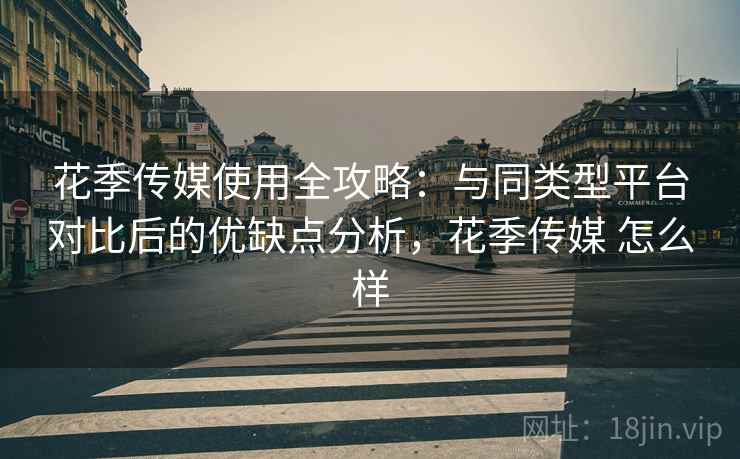 花季传媒使用全攻略:与同类型平台对比后的优缺点分析,花季传媒 怎么样 花季传媒使用全攻略:与同类型平台对比后的优缺点分析,花季传媒 怎么样